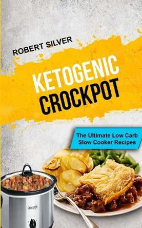 Ketogenic Crockpot: The Ultimate Low Carb Slow Cooker Recipes by Dr Robert Silver 9781981971251