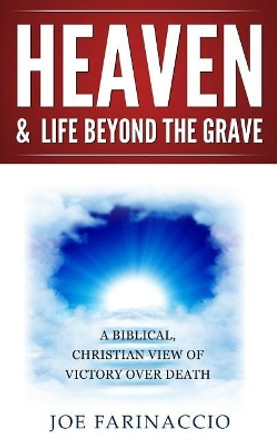 Heaven & Life Beyond the Grave: A Biblical, Christian View of Victory Over Death by Joe Farinaccio 9781983178122