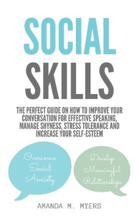 Social Skills: The Perfect Guide on How to Improve Your Conversation for Effective Speaking, Manage Shyness, Stress Tolerance and Increase Your Self-Esteem by Amanda M Myers 9781951994051