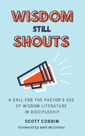 Wisdom Still Shouts: A Call for the Pastor's Use of Wisdom Literature in Discipleship by Scott Corbin 9781953331311