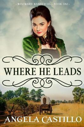 Westward Wanderers-Book 1: Where He Leads by Angela Castillo 9781953419194