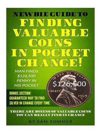 Newbie Guide To Finding Valuable Coins In Pocket Change! Man Finds $126,500 Penny In His Pocket: Bonus Section: Guaranteed Way To Find Silver In Change Every Time by Sam Sommer 9781984170736