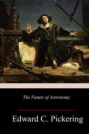 The Future of Astronomy by Edward C Pickering 9781984189004