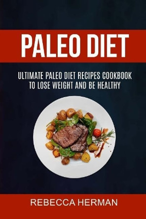Paleo Diet: Ultimate Paleo Diet Recipes Cookbook To Lose Weight And Be Healthy by Rebecca Herman 9781984368263