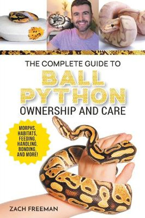 The Complete Guide to Ball Python Ownership and Care: Covering Morphs, Enclosures, Habitats, Feeding, Handling, Bonding, Health Care, Breeding, and Problem-Solving by Zachary Freeman 9781954288898