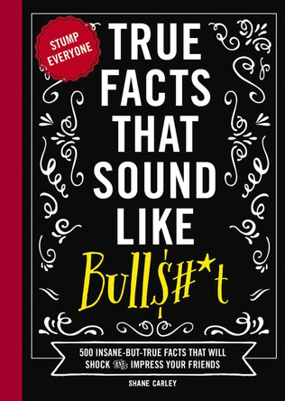 True Facts That Sound Like Bull$#*t: 500 Insane-But-True Facts That Will Shock and Impress Your Friends (Funny Book, Reference Gift, Fun Facts, Humor Gifts) by Shane Carley