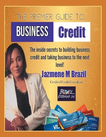 The Premier Guide to Business Credit: The Inside Secrets to Build Business Credit & Take Business to Next Level! by Jazmene M Brazil 9781984584021