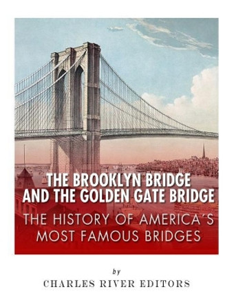The Brooklyn Bridge and the Golden Gate Bridge: The History of America's Most Famous Bridges by Charles River Editors 9781985028708