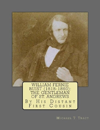 William Fernie Buist (1818-1860): The Gentleman of St. Andrews: By His Distant First Cousin by Michael T Tracy 9781985351851