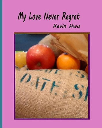 My Love Never Regret: Love Is Without Fear And Without Regret. by Kevin Hwu 9781985354746