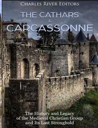 The Cathars and Carcassonne: The History and Legacy of the Medieval Christian Group and Its Last Stronghold by Charles River Editors 9781985581371