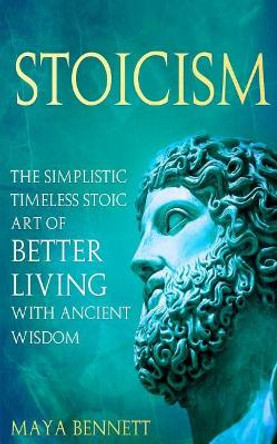 Stoicism: The Simplistic Timeless Stoic Art of Better Living with Ancient Wisdom by Maya Bennett 9781985397125