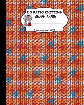 2: 3 Ratio Knitting Graph Paper: I Love Cats and Knitting: Knitter's Graph Paper for Designing Charts for New Patterns. Orange White and Cyan Realistic Knitted Pattern Cover. by Ts Publishing 9781795167277