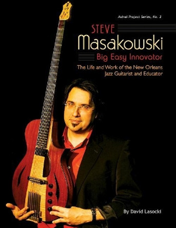 Steve Masakowski, Big Easy Innovator: The Life and Work of the New Orleans Jazz Guitarist and Educator by David Lasocki 9781985827554