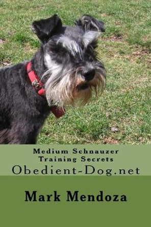 Medium Schnauzer Training Secrets: Obedient-Dog.net by Mark Mendoza 9781508449935