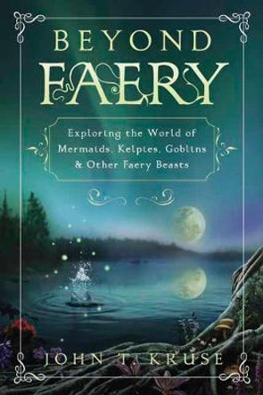 Beyond Faery: Exploring the World of Mermaids, Kelpies, Goblins and Other Faery Beasts by John T. Kruse