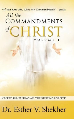 All the Commandments of Christ Volume I: Keys to Inheriting All the Blessings of God by Esther V Shekher 9781973627852