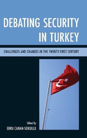 Debating Security in Turkey: Challenges and Changes in the Twenty-First Century by Ebru Canan-Sokullu 9780739148716