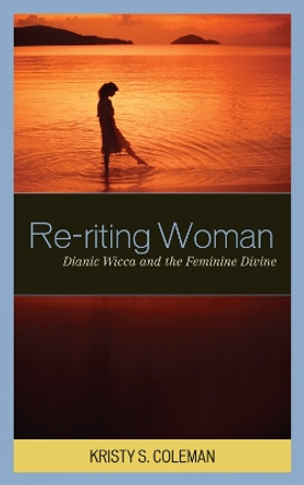 Re-riting Woman: Dianic Wicca and the Feminine Divine by Kristy S. Coleman 9780759110038