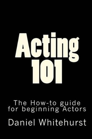 Acting 101: The How-to guide for beginning Actors by Daniel L Whitehurst 9781456597795