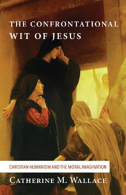 The Confrontational Wit of Jesus by Catherine M Wallace 9781498228923