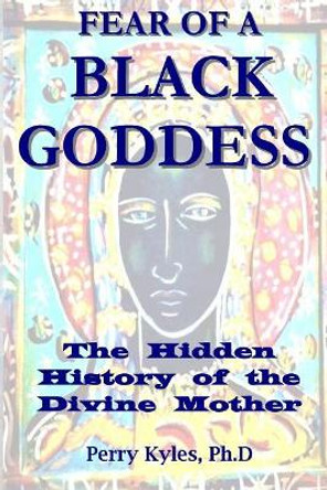 Fear of A Black Goddess: The Hidden History of the Divine Mother by Perry Kyles 9781986882989