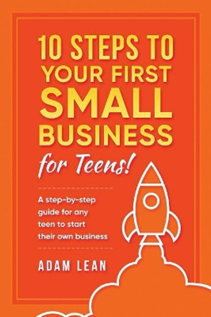 10 Steps to Your First Small Business (For Teens): A step-by-step guide for any teen to start their own business by Adam Lean 9781974525683