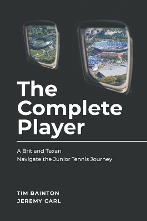 The Complete Player: A Brit and A Texan Navigate the Junior Tennis Journey by Jeremy Carl 9781987432718