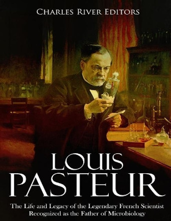 Louis Pasteur: The Life and Legacy of the Legendary French Scientist Recognized as the Father of Microbiology by Charles River Editors 9781987491968