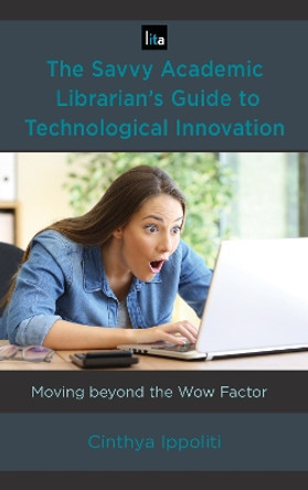 The Savvy Academic Librarian's Guide to Technological Innovation: Moving beyond the Wow Factor by Cinthya Ippoliti 9781538103050