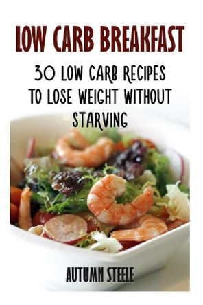 Low Carb Breakfast: 30 Low Carb Recipes to Lose Weight Without Starving by Autumn Steele 9781975706647