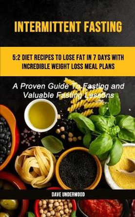 Intermittent Fasting: 5:2 Diet Recipes To Lose Fat In 7 Days With Incredible Weight Loss Meal Plans (A Proven Guide To Fasting And Valuable Fasting Lessons) by Dave Underwood 9781989749630