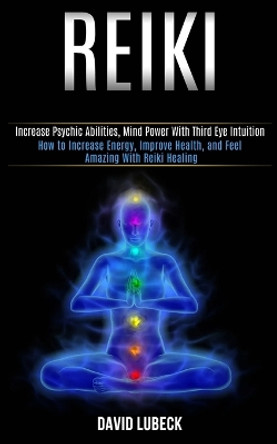 Reiki: How to Increase Energy, Improve Health, and Feel Amazing With Reiki Healing (Increase Psychic Abilities, Mind Power With Third Eye Intuition) by David Lubeck 9781989990339