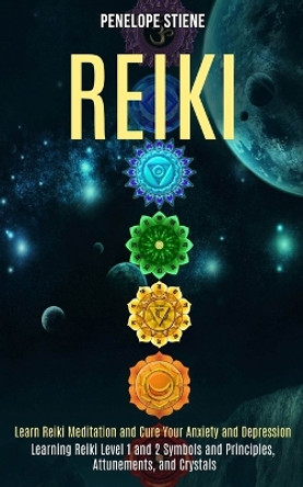 Reiki: Learn Reiki Meditation and Cure Your Anxiety and Depression (Learning Reiki Level 1 and 2 Symbols and Principles, Attunements, and Crystals) by Penelope Stiene 9781989990476