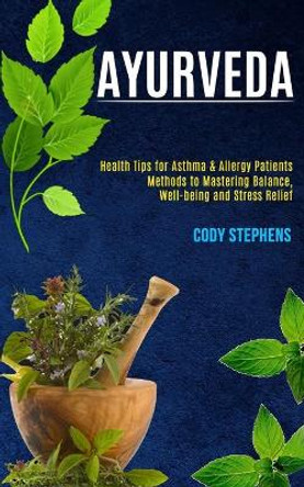 Ayurveda: Health Tips for Asthma & Allergy Patients (Methods to Mastering Balance, Well-being and Stress Relief) by Cody Stephens 9781990084812