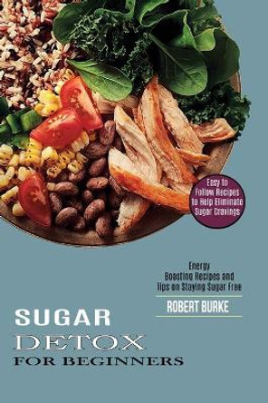 Sugar Detox for Beginners: Easy to Follow Recipes to Help Eliminate Sugar Cravings (Energy Boosting Recipes and Tips on Staying Sugar Free) by Robert Burke 9781990169878