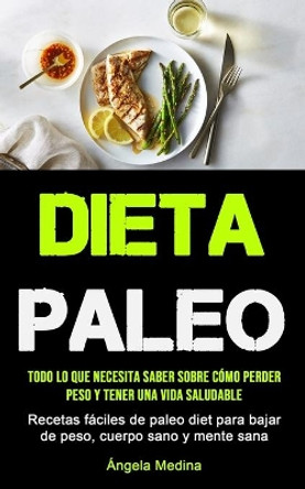 Dieta Paleo: Todo lo que necesita saber sobre como perder peso y tener una vida saludable (Recetas faciles de paleo diet para bajar de peso, cuerpo sano y mente sana) by Angela Medina 9781990207013