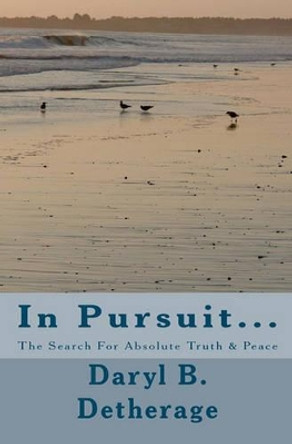 In Pursuit... The Search For Absolute Truth & Peace: The Search for Absolute Truth & Peace by Daryl B Detherage Phd 9781461120810