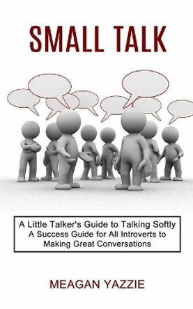 Small Talk: A Little Talker's Guide to Talking Softly (A Success Guide for All Introverts to Making Great Conversations) by Meagan Yazzie 9781990268762