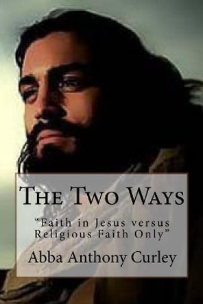 The Two Ways: &quot;Faith in Jesus versus Religious Faith Only&quot; by Abba Anthony Curley 9781976251245