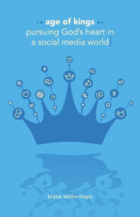 Age of Kings: Pursuing God's Heart in a Social Media World by Bryce Ashlin-Mayo 9781999474102