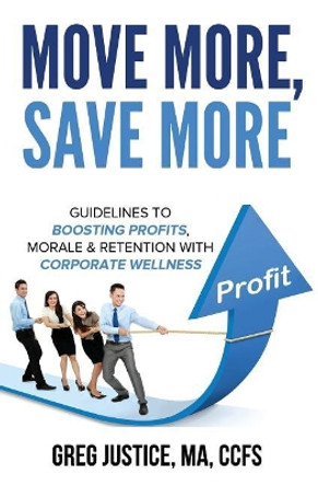 Move More, Save More: Guidelines for Boosting Morale, Profits & Retention with Corporate Wellness by Greg Justice 9781977930194