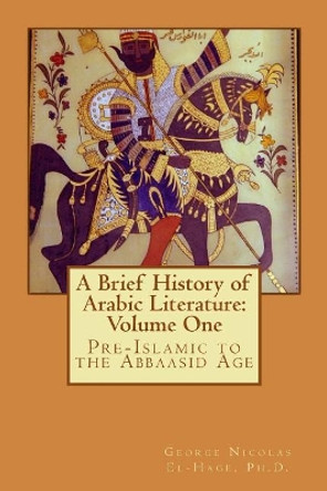 A Brief History of Arabic Literature: Volume One: Pre-Islamic to the Abbaasid Age by George Nicolas El-Hage Ph D 9781978048065