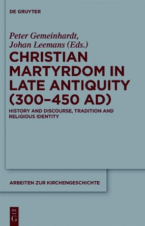 Christian Martyrdom in Late Antiquity (300-450 AD): History and Discourse, Tradition and Religious Identity by Peter Gemeinhardt 9783110552430