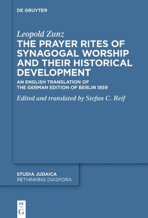 The Prayer Rites of Synagogal Worship and their Historical Development: An English Translation of the German Edition of Berlin 1859 Edited and translated by Stefan C. Reif by Leopold Zunz 9783111139685