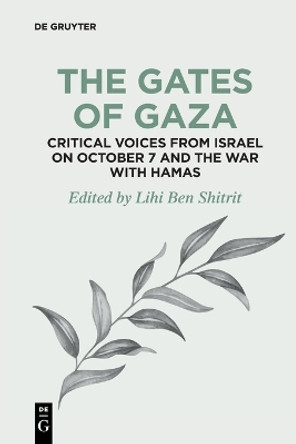 The Gates of Gaza: Critical Voices from Israel on October 7 and the War with Hamas by Lihi Ben Shitrit 9783111434971
