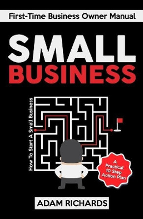 Small Business: First-Time Business Owner Manual: How to Start a Small Business - A Practical 10 Step Action Plan by Adam Richards 9781798111192