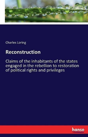 Reconstruction: Claims of the inhabitants of the states engaged in the rebellion to restoration of political rights and privileges by Charles Greely Loring 9783337210267