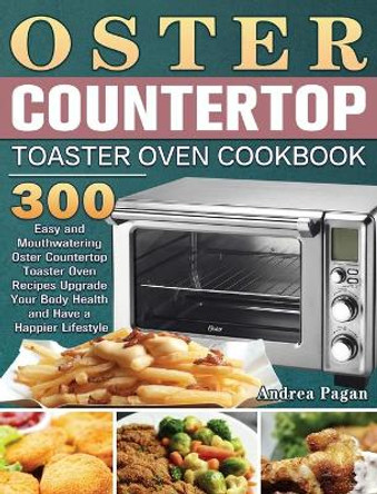 Oster Countertop Toaster Oven Cookbook: 300 Easy and Mouthwatering Oster Countertop Toaster Oven Recipes Upgrade Your Body Health and Have a Happier Lifestyle by Andrea Pagan 9781801246798