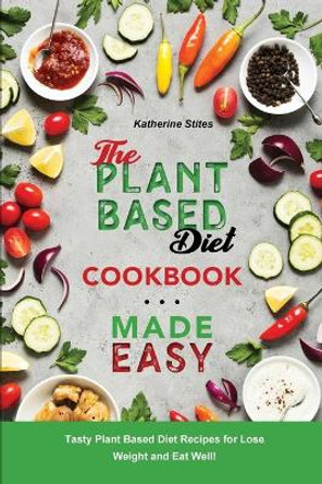 The Plant-Based Diet Cookbook Made Easy: Tasty Plant Based Diet Recipes for Lose Weight and Eat Well! by Katherine Stites 9781803041940